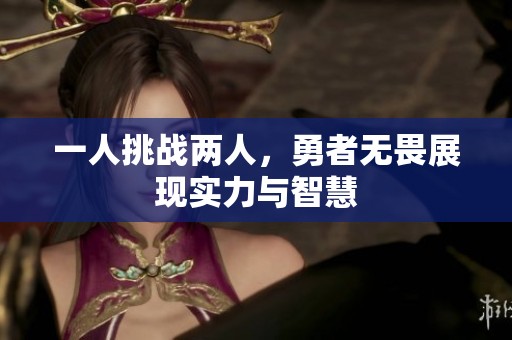 一人挑战两人，勇者无畏展现实力与智慧