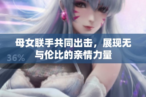 母女联手共同出击，展现无与伦比的亲情力量