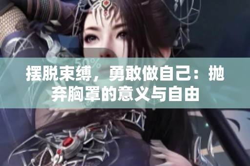摆脱束缚，勇敢做自己：抛弃胸罩的意义与自由