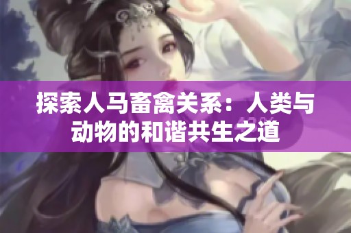 探索人马畜禽关系：人类与动物的和谐共生之道