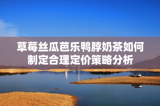 草莓丝瓜芭乐鸭脖奶茶如何制定合理定价策略分析