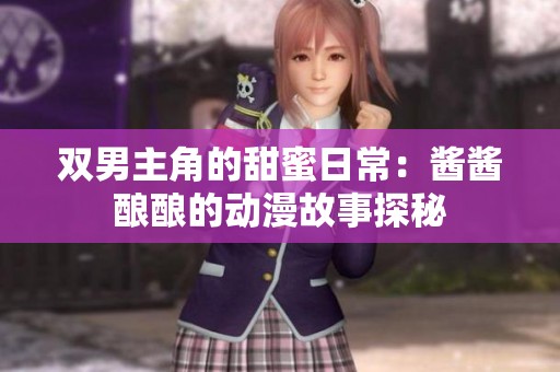 双男主角的甜蜜日常：酱酱酿酿的动漫故事探秘