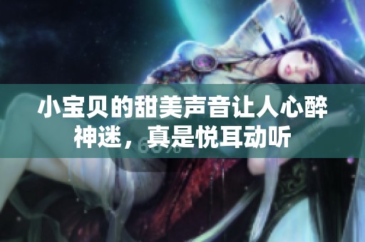 小宝贝的甜美声音让人心醉神迷，真是悦耳动听