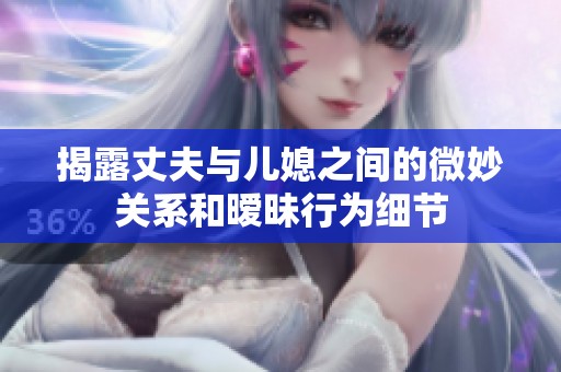 揭露丈夫与儿媳之间的微妙关系和暧昧行为细节