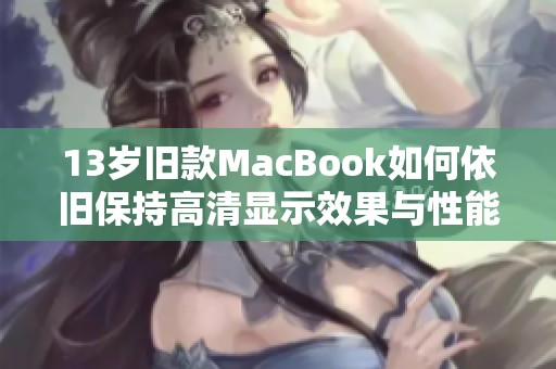 13岁旧款MacBook如何依旧保持高清显示效果与性能提升