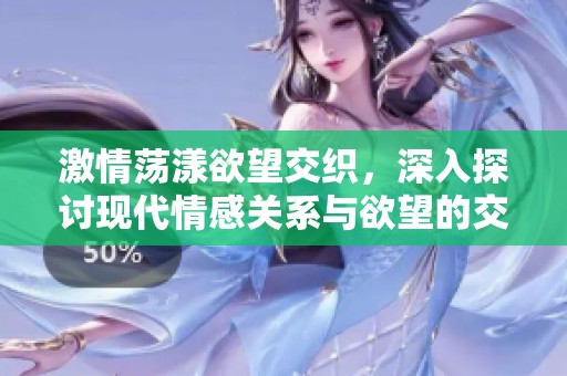 激情荡漾欲望交织，深入探讨现代情感关系与欲望的交汇