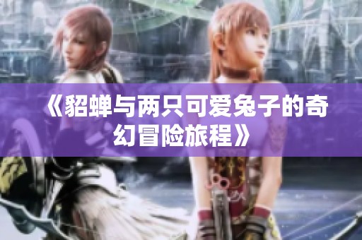 《貂蝉与两只可爱兔子的奇幻冒险旅程》