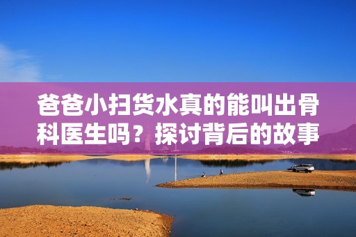 爸爸小扫货水真的能叫出骨科医生吗？探讨背后的故事与可能性