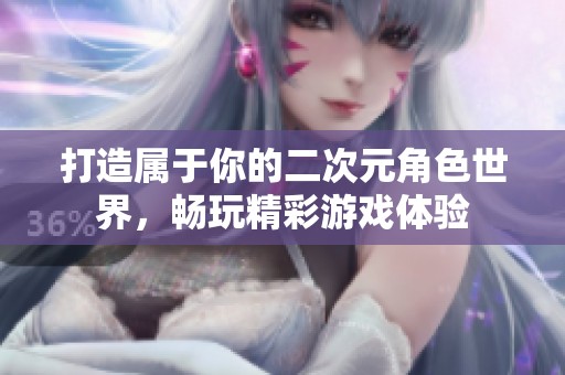 打造属于你的二次元角色世界，畅玩精彩游戏体验