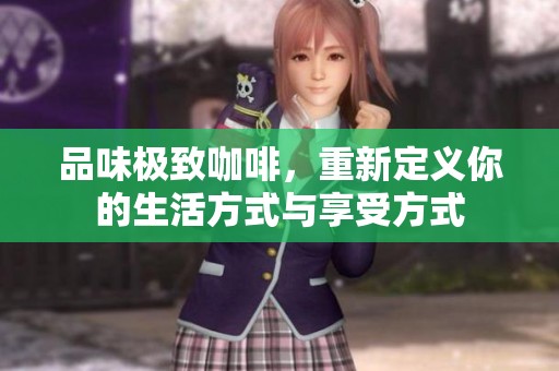 品味极致咖啡，重新定义你的生活方式与享受方式
