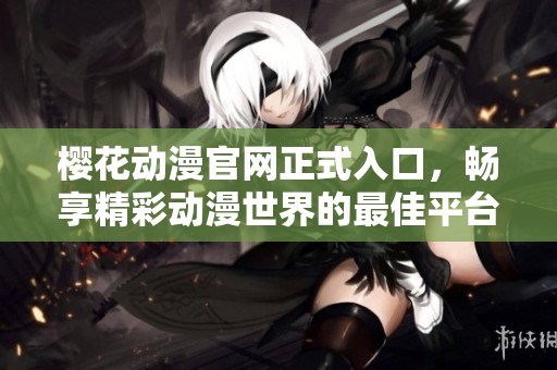 樱花动漫官网正式入口，畅享精彩动漫世界的最佳平台