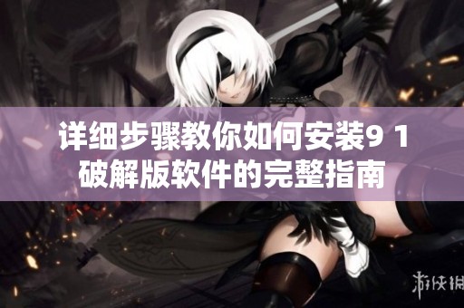 详细步骤教你如何安装9 1破解版软件的完整指南