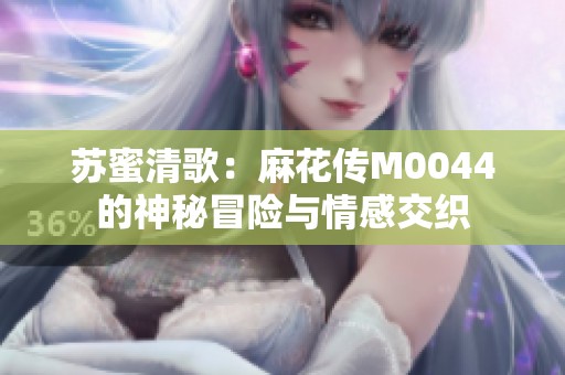 苏蜜清歌：麻花传M0044的神秘冒险与情感交织