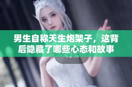 男生自称天生炮架子，这背后隐藏了哪些心态和故事