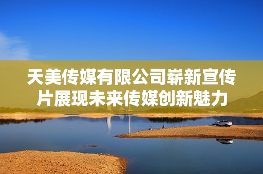 天美传媒有限公司崭新宣传片展现未来传媒创新魅力