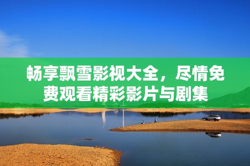 畅享飘雪影视大全，尽情免费观看精彩影片与剧集