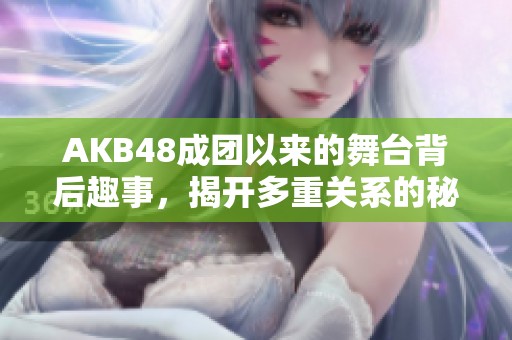 AKB48成团以来的舞台背后趣事，揭开多重关系的秘密