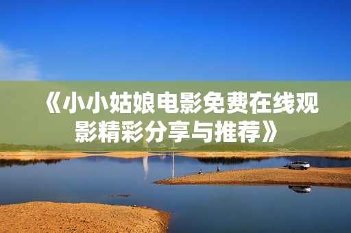 《小小姑娘电影免费在线观影精彩分享与推荐》