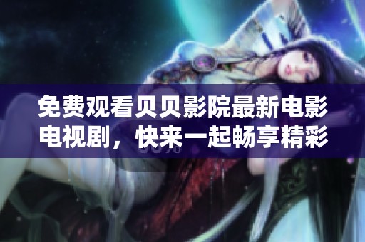 免费观看贝贝影院最新电影电视剧，快来一起畅享精彩内容