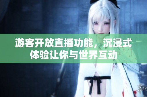 游客开放直播功能，沉浸式体验让你与世界互动