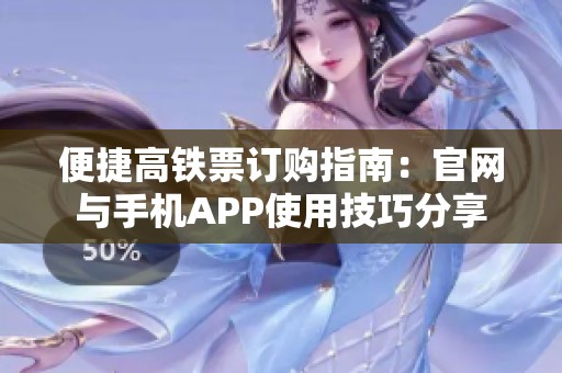 便捷高铁票订购指南：官网与手机APP使用技巧分享