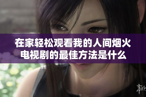 在家轻松观看我的人间烟火电视剧的最佳方法是什么