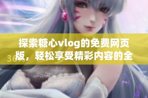 探索糖心vlog的免费网页版，轻松享受精彩内容的全新体验