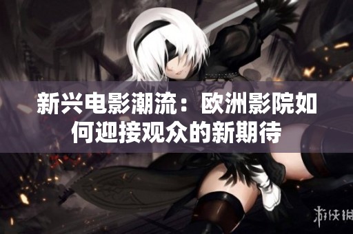 新兴电影潮流：欧洲影院如何迎接观众的新期待