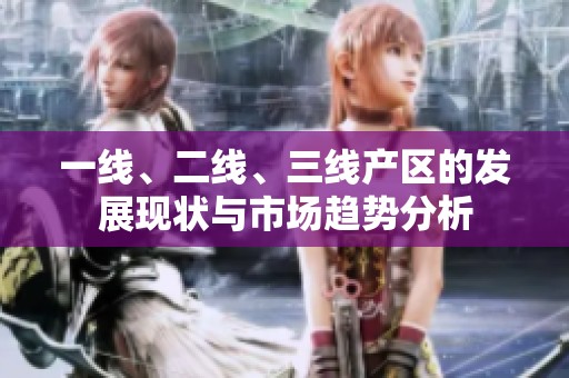 一线、二线、三线产区的发展现状与市场趋势分析