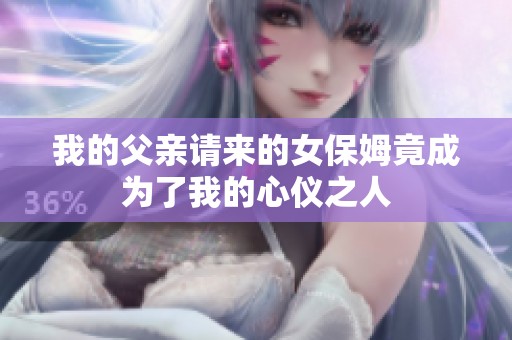 我的父亲请来的女保姆竟成为了我的心仪之人