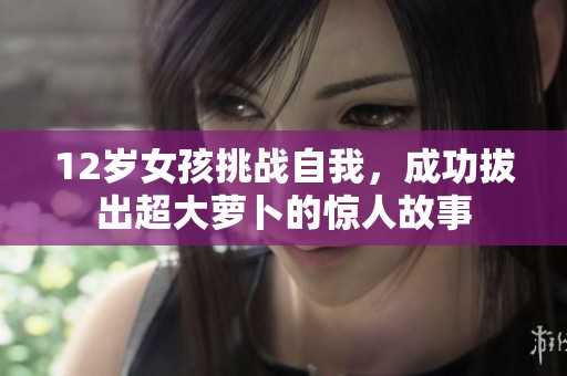 12岁女孩挑战自我，成功拔出超大萝卜的惊人故事