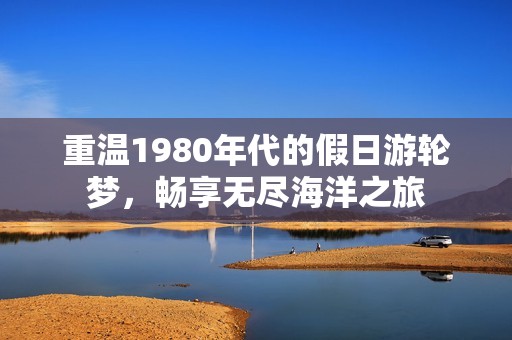 重温1980年代的假日游轮梦，畅享无尽海洋之旅