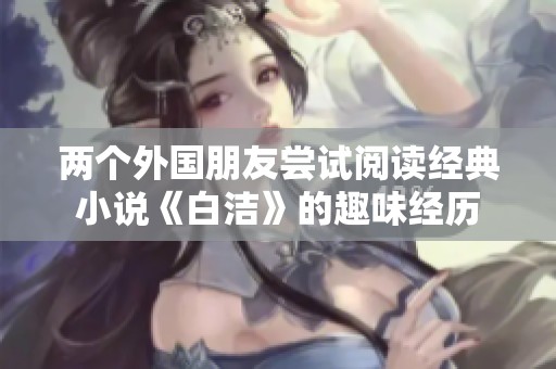 两个外国朋友尝试阅读经典小说《白洁》的趣味经历