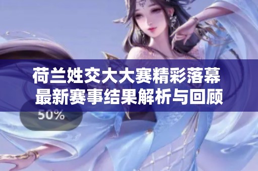 荷兰姓交大大赛精彩落幕 最新赛事结果解析与回顾