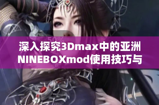 深入探究3Dmax中的亚洲NINEBOXmod使用技巧与应用实例