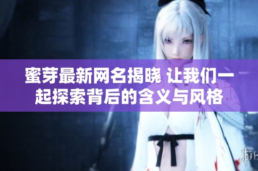 蜜芽最新网名揭晓 让我们一起探索背后的含义与风格