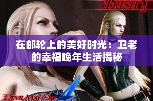 在邮轮上的美好时光：卫老的幸福晚年生活揭秘