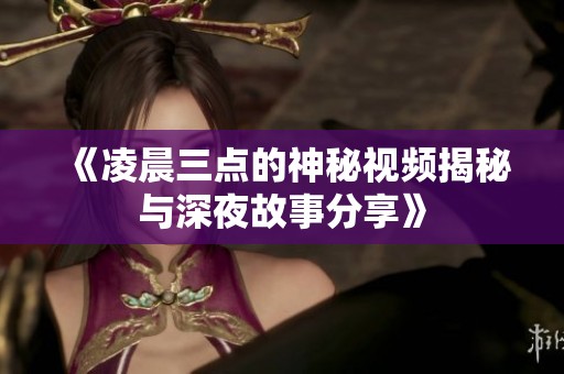 《凌晨三点的神秘视频揭秘与深夜故事分享》