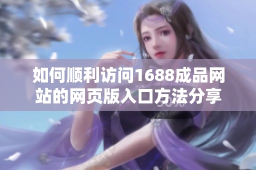 如何顺利访问1688成品网站的网页版入口方法分享