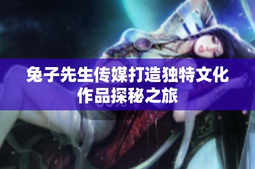 兔子先生传媒打造独特文化作品探秘之旅