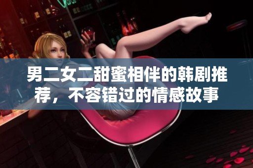 男二女二甜蜜相伴的韩剧推荐，不容错过的情感故事
