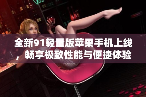 全新91轻量版苹果手机上线，畅享极致性能与便捷体验