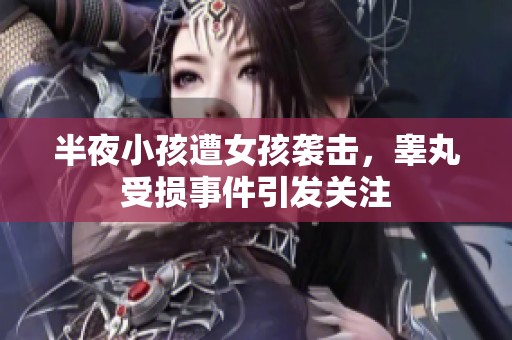 半夜小孩遭女孩袭击，睾丸受损事件引发关注