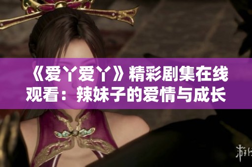 《爱丫爱丫》精彩剧集在线观看：辣妹子的爱情与成长故事