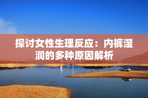 探讨女性生理反应：内裤湿润的多种原因解析