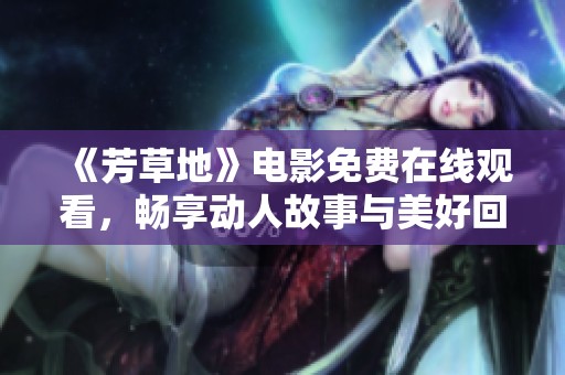《芳草地》电影免费在线观看，畅享动人故事与美好回忆
