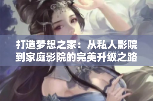 打造梦想之家：从私人影院到家庭影院的完美升级之路