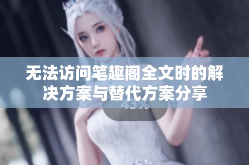 无法访问笔趣阁全文时的解决方案与替代方案分享