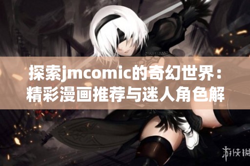 探索jmcomic的奇幻世界：精彩漫画推荐与迷人角色解析