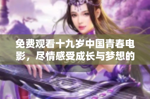 免费观看十九岁中国青春电影，尽情感受成长与梦想的故事